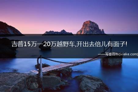 吉普15万一20万越野车,开出去倍儿有面子!(一辆1520万元左右的SUV现车到店)