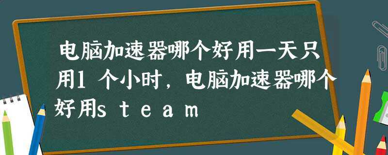 电脑免费的加速器哪个好用(电脑怎么下载uu加速器)