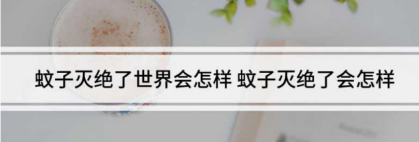 蚊子灭绝了世界会怎样,如果蚊子灭绝了世界会怎么样图2