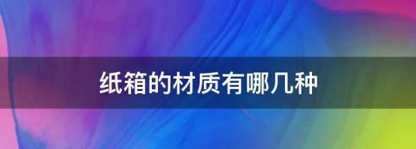 纸箱的材质有哪几种,纸箱的材质有哪几种图片图1