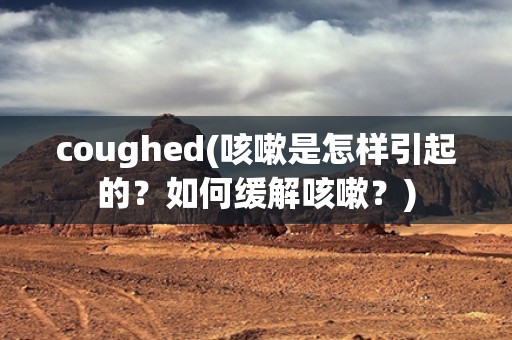 coughed(咳嗽是怎样引起的？如何缓解咳嗽？)
