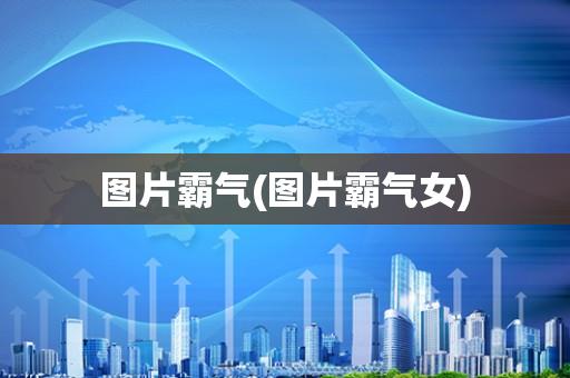 图片霸气(图片霸气女)