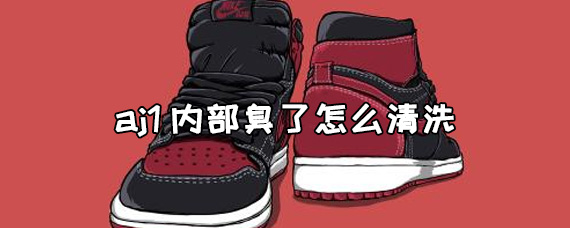 aj1内部臭了怎么清洗 aj1内部怎么清洗和保养